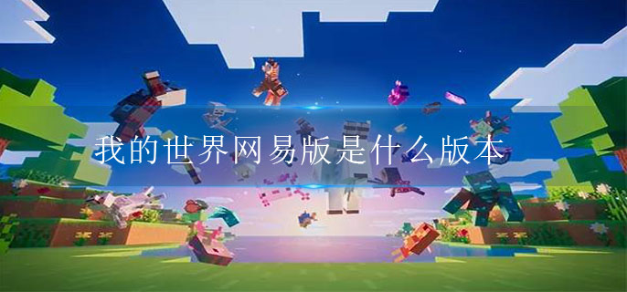 我的世界网易版是什么版本-我的世界网易版版本介绍大全