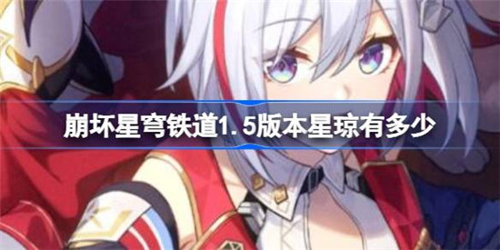 崩坏星穹铁道1.5版本有多少星琼崩坏星穹铁道1.5版本星琼数量介绍