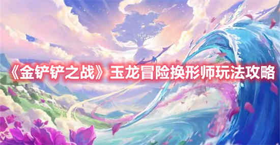金铲铲之战玉龙冒险换形师怎么玩 玉龙冒险换形师玩法攻略
