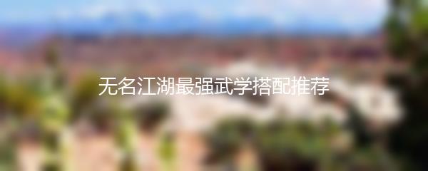 无名江湖最强武学搭配推荐