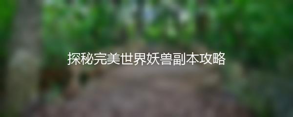 完美世界怎么攻克妖兽副本-探秘完美世界妖兽副本攻略