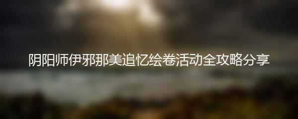 阴阳师伊邪那美追忆绘卷活动怎么做 阴阳师伊邪那美追忆绘卷活动全攻略分享