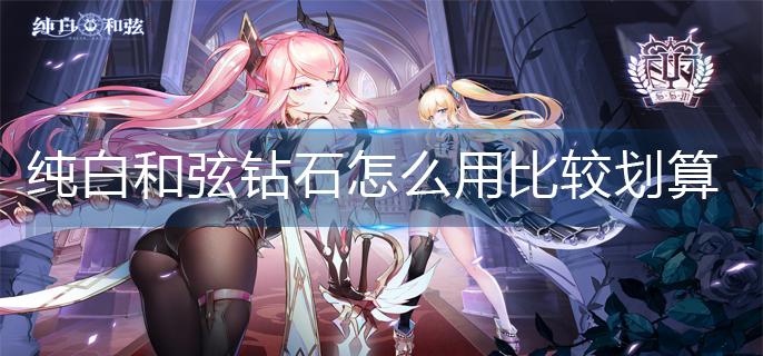 纯白和弦钻石怎么用比较划算-钻石使用推荐