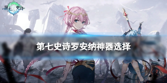 第七史诗罗安纳神器怎么选 罗安纳神器搭配攻略