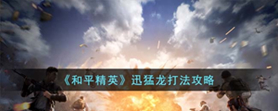 和平精英迅猛龙怎么打 和平精英迅猛龙打法攻略