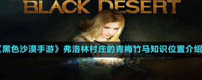 黑色沙漠手游弗洛林村庄的青梅竹马知识在哪-弗洛林村庄的青梅竹马知识位置介绍