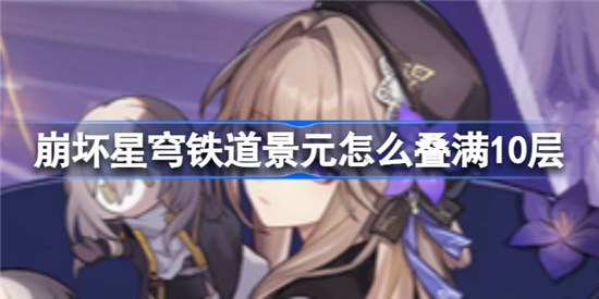 崩坏星穹铁道景元该怎么叠满10层崩坏星穹铁道景元叠满10层攻略玩法