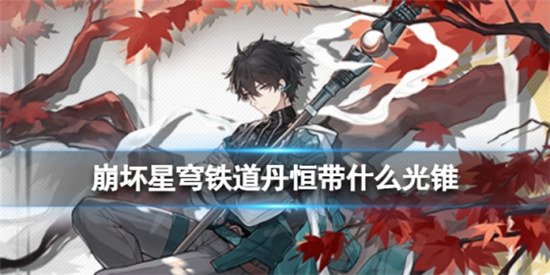 崩坏星穹铁道丹恒带什么光锥好崩坏星穹铁道丹恒光锥建议