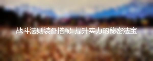 战斗法则装备搭配 提升实力的秘密法宝