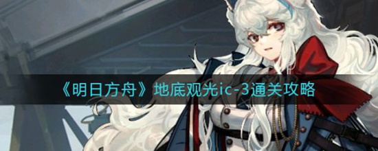 明日方舟地底观光ic-3怎么通关 明日方舟地底观光ic-3通关攻略