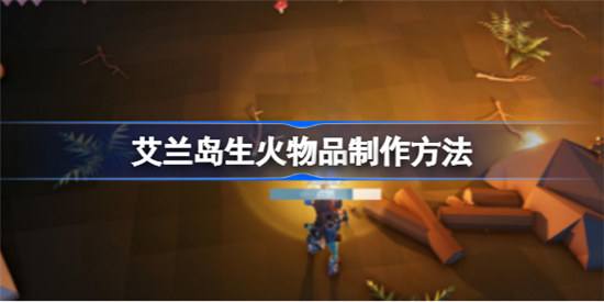 艾兰岛生火物品制作方法有哪些艾兰岛生火物品制作方法分享