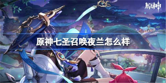原神七圣召唤夜兰怎么样 原神七圣召唤夜兰技能介绍一览