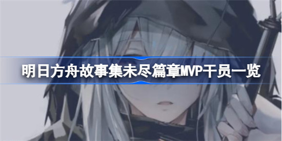明日方舟故事集未尽篇章MVP干员有哪些明日方舟故事集未尽篇章实用干员介绍