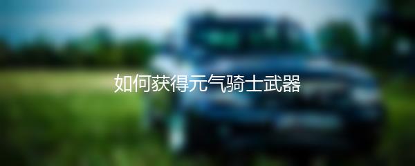 如何获得元气骑士武器