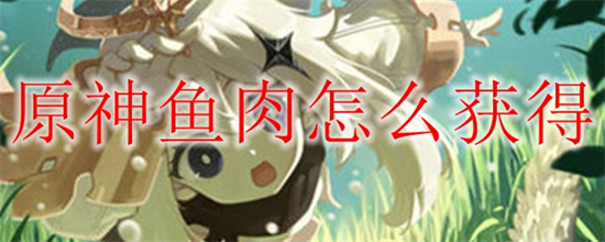 原神提瓦特鱼肉怎么获取原神提瓦特鱼肉获取攻略