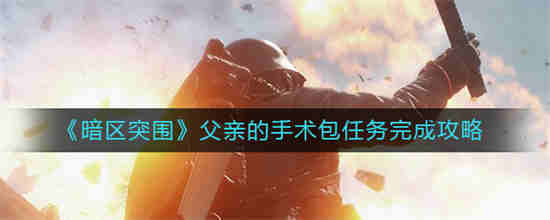 暗区突围父亲的手术包任务怎么做 父亲的手术包任务攻略