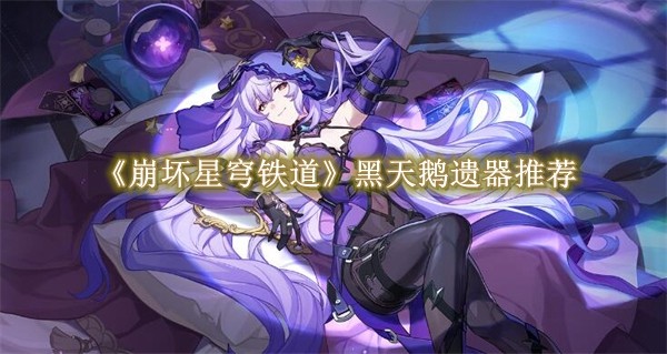 崩坏星穹铁道黑天鹅遗器推荐 崩坏星穹铁道黑天鹅遗器一览