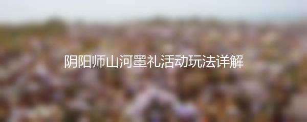 阴阳师山河墨礼活动玩法详解