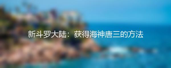 新斗罗大陆获得海神唐三的方法