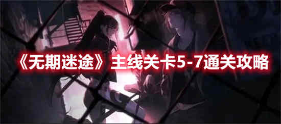 无期迷途主线关卡5-7怎么通关 无期迷途主线关卡5-7通关攻略