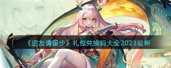 道友请留步礼包兑换码大全最新-道友请留步礼包兑换码大全2023