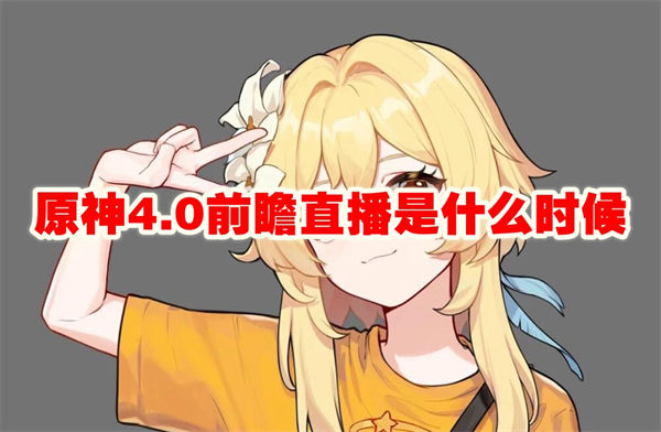 原神4.0前瞻直播是什么时候 原神4.0前瞻直播时间介绍 原神