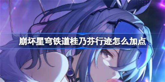 崩坏星穹铁道桂乃芬行迹怎么加点 崩坏星穹铁道桂乃芬行迹加点攻略介绍