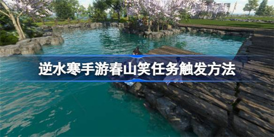 逆水寒手游春山笑任务怎么触发逆水寒手游春山笑任务攻略玩法