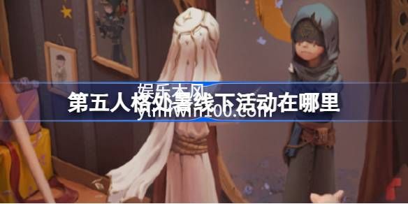 第五人格处暑线下活动在哪里-第五人格处暑线下活动位置介绍