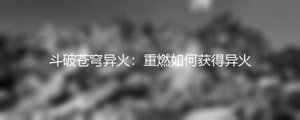斗破苍穹异火重燃如何获得异火 斗破苍穹异火重燃异火获取教程