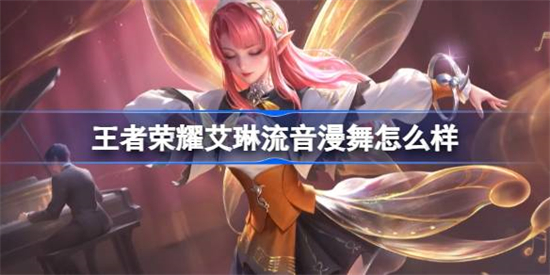 王者荣耀艾琳流音漫舞怎么样王者荣耀艾琳流音漫舞皮肤介绍