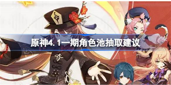 原神4.1一期角色池怎么抽取原神4.1一期角色池抽取建议
