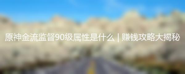 原神金流监督90级属性是什么 赚钱攻略大揭秘