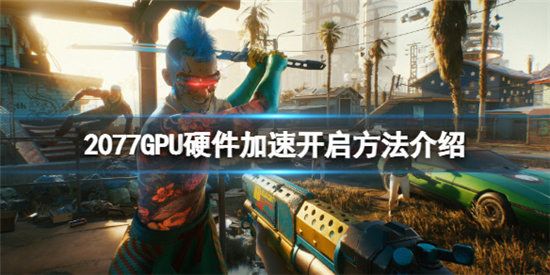 赛博朋克2077硬件加速怎么开启?-GPU硬件加速开启方法介绍