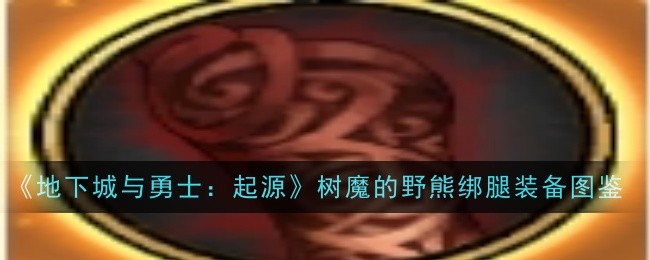 地下城与勇士起源树魔的野熊绑腿装备怎么获取 地下城与勇士起源树魔的野熊绑腿装备图鉴一览