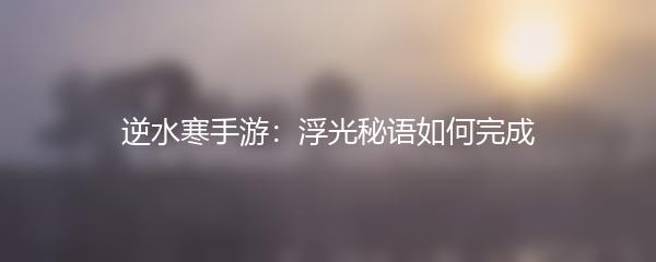 逆水寒手游浮光秘语如何完成