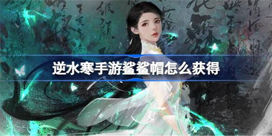 逆水寒手游鲨鲨帽怎么获得 逆水寒手游鲨鲨帽获取方法介绍