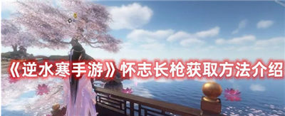 逆水寒手游怀志长枪怎么获取怀志长枪获取途径教学