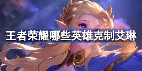 王者荣耀什么英雄克制艾琳王者荣耀克制艾琳的英雄一览
