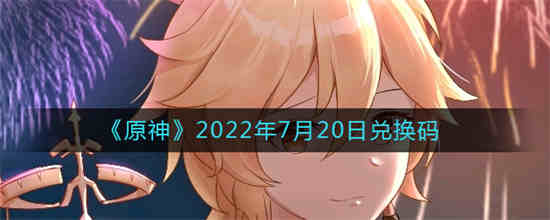 原神2022年7月20日兑换码是什么 原神7月20日兑换码一览
