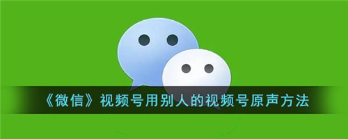 微信视频号怎么用别人的原声-微信视频号怎么用别人的音乐
