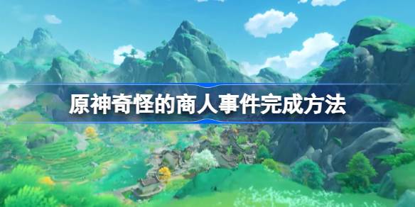 原神奇怪的商人任务怎么触发 原神奇怪的商人事件完成方法
