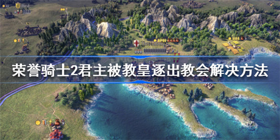 荣誉骑士2君主被教皇逐出教会该怎么办荣誉骑士2君主被教皇逐出教会解决办法