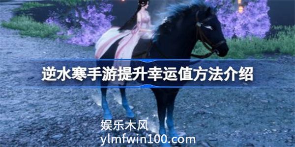 逆水寒手游幸运值怎么提升-逆水寒手游幸运值提升发给发