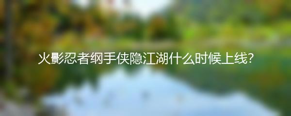 火影忍者纲手侠隐江湖什么时候上线