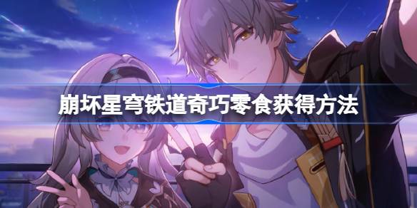 崩坏星穹铁道奇巧零食怎么获得 崩坏星穹铁道奇巧零食获得方法