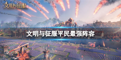 文明与征服平民怎么搭配阵容 文明与征服平民最强阵容搭配推荐