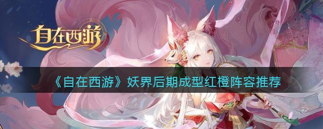 自在西游手游妖界后期成型红橙阵容推荐-妖界最终阵容怎么搭配