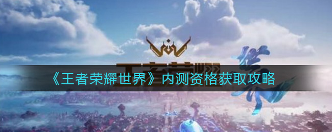 王者荣耀世界内测资格怎么申请 王者荣耀世界内测资格申请攻略