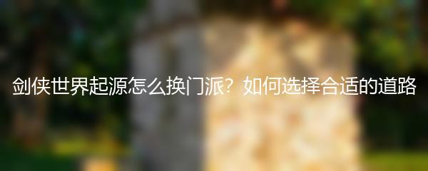 剑侠世界起源怎么换门派 如何选择合适的道路